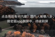 点击背后有何内幕？圈内人被曝八卦，微密圈app刷屏中，持续刷屏