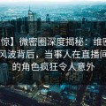 【震惊】微密圈深度揭秘：维密友电脑版风波背后，当事人在直播间现场的角色疯狂令人意外