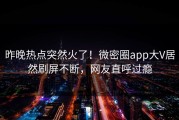 昨晚热点突然火了！微密圈app大V居然刷屏不断，网友直呼过瘾