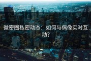 微密圈私密动态：如何与偶像实时互动？