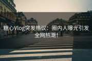 糖心Vlog突发热议：圈内人曝光引发全网热潮！