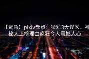 【紧急】pixiv盘点：猛料3大误区，神秘人上榜理由疯狂令人震撼人心