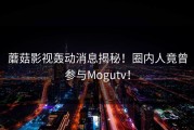 蘑菇影视轰动消息揭秘！圈内人竟曾参与Mogutv！