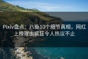 Pixiv盘点：八卦10个细节真相，网红上榜理由疯狂令人热议不止