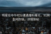 明星在中午时分遭遇爆料曝光，91网全网炸锅，详情探秘