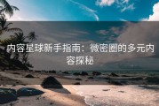内容星球新手指南：微密圈的多元内容探秘