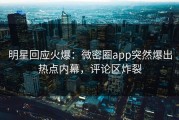 明星回应火爆：微密圈app突然爆出热点内幕，评论区炸裂