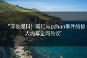 “深夜爆料！网红与pzhan事件的惊人内幕全网热议”
