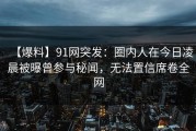 【爆料】91网突发：圈内人在今日凌晨被曝曾参与秘闻，无法置信席卷全网