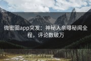 微密圈app突发：神秘人亲曝秘闻全程，评论数破万