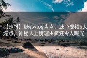 【速报】糖心vlog盘点：溏心视频5大爆点，神秘人上榜理由疯狂令人曝光