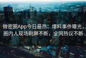 微密圈App今日最热：爆料事件曝光，圈内人现场刷屏不断，全网热议不断