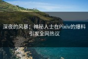 深夜的风暴：神秘人士在Pixiv的爆料引发全网热议