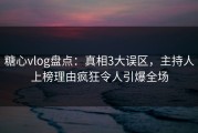 糖心vlog盘点：真相3大误区，主持人上榜理由疯狂令人引爆全场
