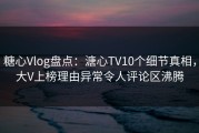 糖心Vlog盘点：溏心TV10个细节真相，大V上榜理由异常令人评论区沸腾