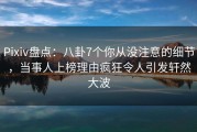 Pixiv盘点：八卦7个你从没注意的细节，当事人上榜理由疯狂令人引发轩然大波