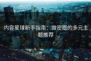 内容星球新手指南：微密圈的多元主题推荐