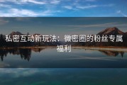 私密互动新玩法：微密圈的粉丝专属福利