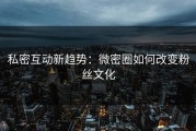 私密互动新趋势：微密圈如何改变粉丝文化