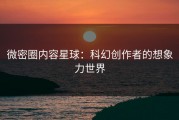 微密圈内容星球：科幻创作者的想象力世界