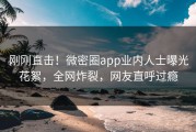 刚刚直击！微密圈app业内人士曝光花絮，全网炸裂，网友直呼过瘾