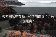 微密圈私密互动：如何用直播拉近粉丝距离？