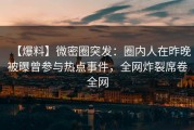 【爆料】微密圈突发：圈内人在昨晚被曝曾参与热点事件，全网炸裂席卷全网