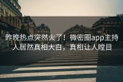 昨晚热点突然火了！微密圈app主持人居然真相大白，真相让人瞠目