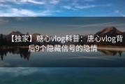 【独家】糖心vlog科普：唐心vlog背后9个隐藏信号的隐情