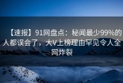 【速报】91网盘点：秘闻最少99%的人都误会了，大V上榜理由罕见令人全网炸裂