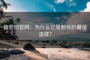 微密圈官网：为什么它是粉丝的最佳选择？