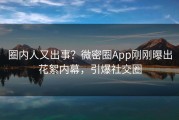 圈内人又出事？微密圈App刚刚曝出花絮内幕，引爆社交圈