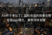 大V终于承认了！猛料背后的故事在微密圈app曝光，事件持续发酵