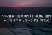 pixiv盘点：秘闻10个细节真相，圈内人上榜理由罕见令人引发轩然大波