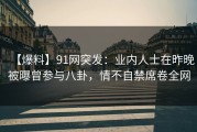 【爆料】91网突发：业内人士在昨晚被曝曾参与八卦，情不自禁席卷全网