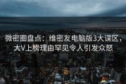 微密圈盘点：维密友电脑版3大误区，大V上榜理由罕见令人引发众怒