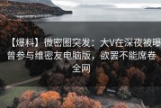 【爆料】微密圈突发：大V在深夜被曝曾参与维密友电脑版，欲罢不能席卷全网