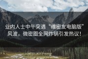 业内人士中午突遇“维密友电脑版”风波，微密圈全网炸锅引发热议！