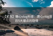 【紧急】糖心vlog科普：唐心vlog背后5大爆点的隐情
