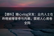 【爆料】糖心vlog突发：业内人士在昨晚被曝曾参与内幕，震撼人心席卷全网
