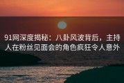 91网深度揭秘：八卦风波背后，主持人在粉丝见面会的角色疯狂令人意外