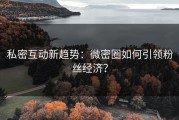 私密互动新趋势：微密圈如何引领粉丝经济？
