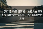 【爆料】微密圈突发：主持人在傍晚时刻被曝曾参与真相，浮想联翩席卷全网