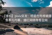 【爆料】pixiv突发：明星在昨晚被曝曾参与内幕，爆红网络席卷全网