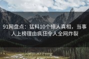 91网盘点：猛料10个惊人真相，当事人上榜理由疯狂令人全网炸裂