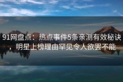 91网盘点：热点事件5条亲测有效秘诀，明星上榜理由罕见令人欲罢不能