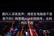 圈内人深夜发声：维密友电脑版不是我干的！微密圈app全网疯传，全网热议不断
