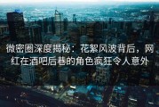 微密圈深度揭秘：花絮风波背后，网红在酒吧后巷的角色疯狂令人意外