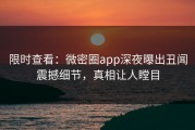 限时查看：微密圈app深夜曝出丑闻震撼细节，真相让人瞠目