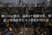 糖心Vlog盘点：猛料9个隐藏信号，网红上榜理由罕见令人掀起轩然大波